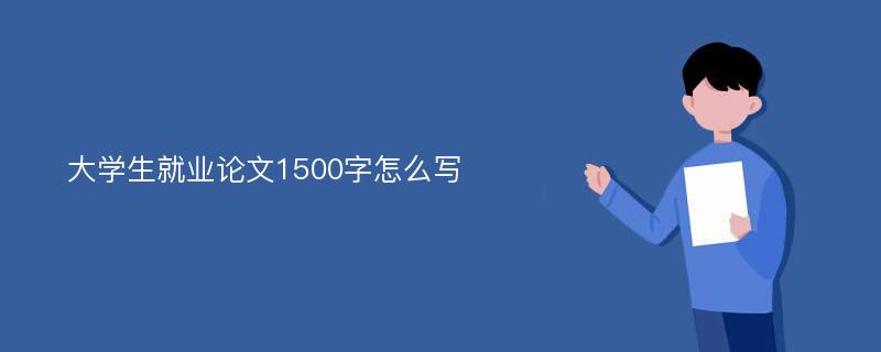 大学生就业论文1500字怎么写