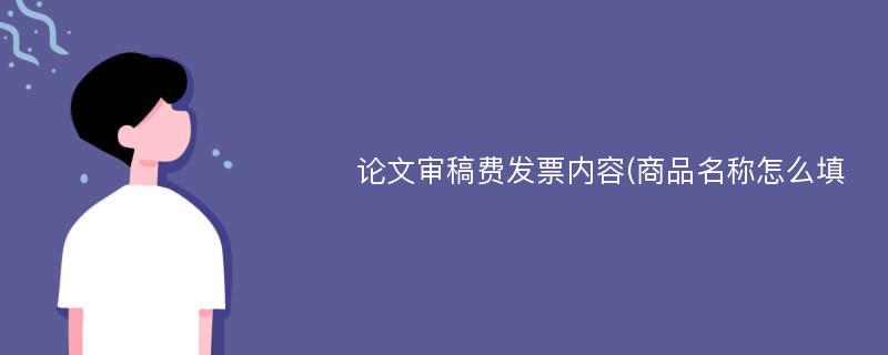 论文审稿费发票内容(商品名称怎么填