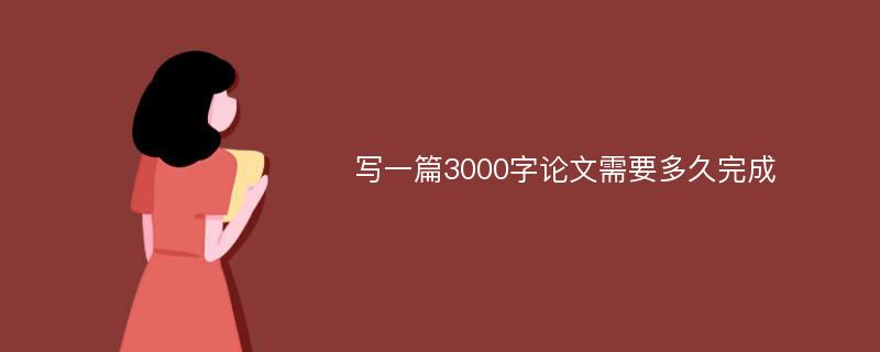 写一篇3000字论文需要多久完成