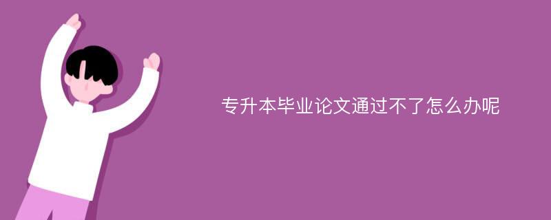 专升本毕业论文通过不了怎么办呢