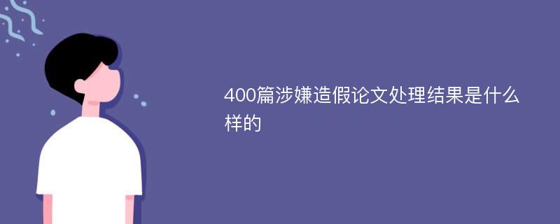 400篇涉嫌造假论文处理结果是什么样的