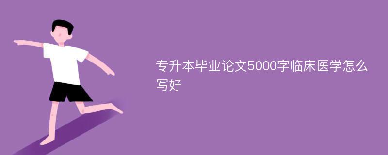 专升本毕业论文5000字临床医学怎么写好