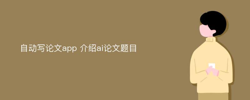 自动写论文app 介绍ai论文题目