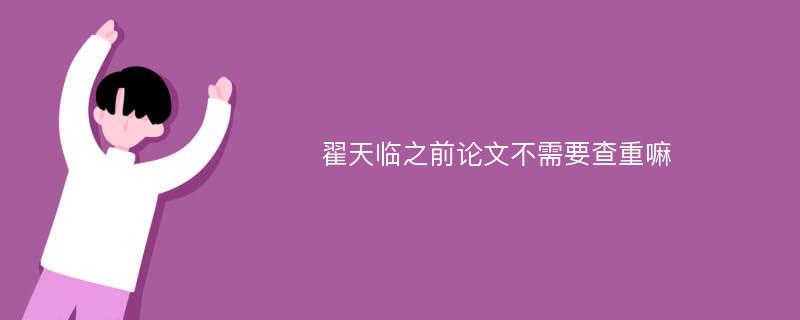 翟天临之前论文不需要查重嘛