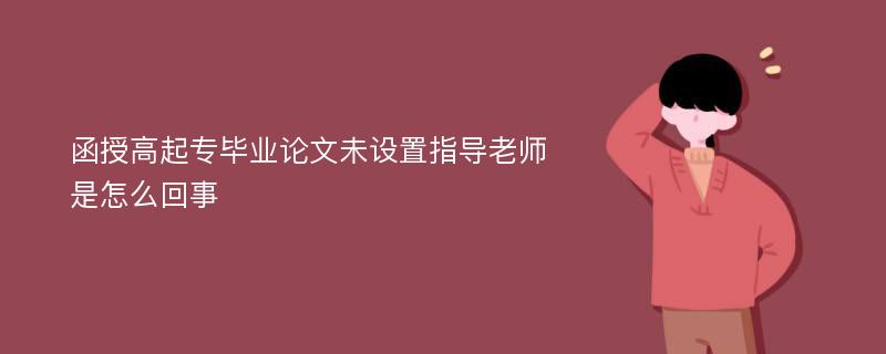 函授高起专毕业论文未设置指导老师是怎么回事