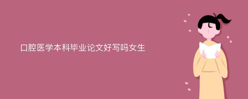 口腔医学本科毕业论文好写吗女生