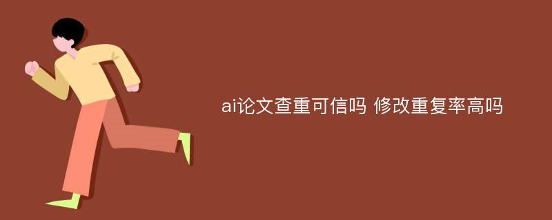 ai论文查重可信吗 修改重复率高吗