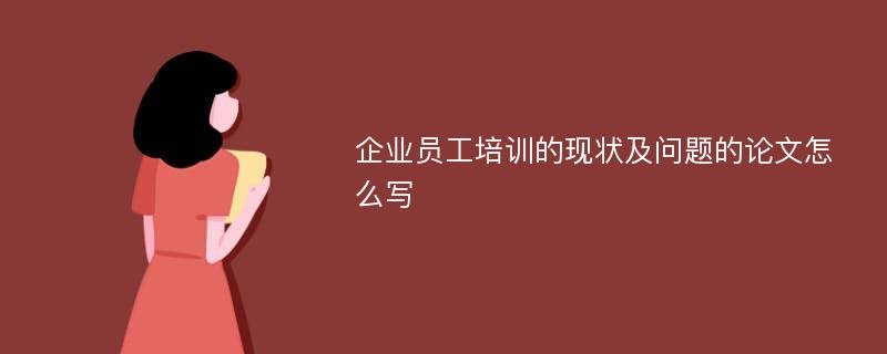 企业员工培训的现状及问题的论文怎么写