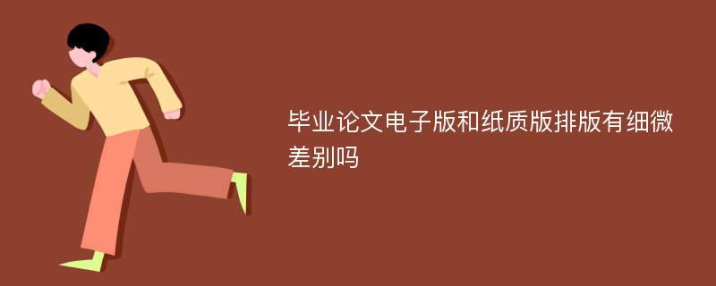 毕业论文电子版和纸质版排版有细微差别吗