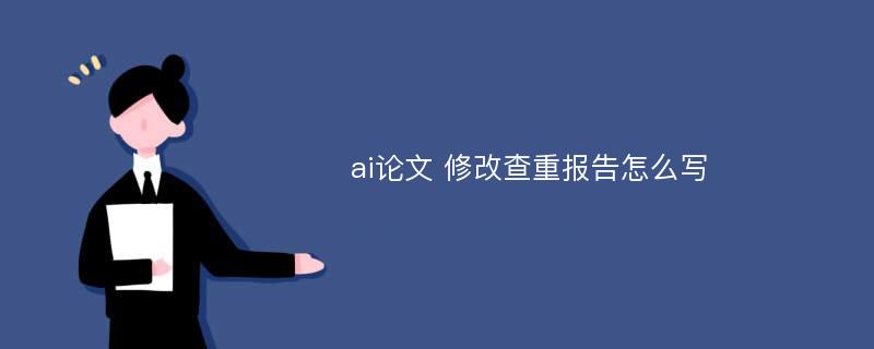 ai论文 修改查重报告怎么写