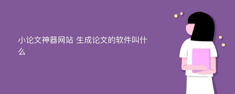 小论文神器网站 生成论文的软件叫什么