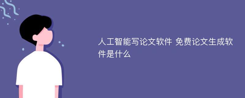 人工智能写论文软件 免费论文生成软件是什么