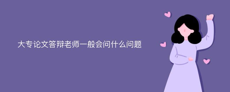 大专论文答辩老师一般会问什么问题