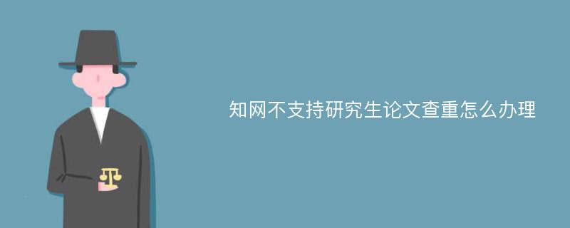 知网不支持研究生论文查重怎么办理