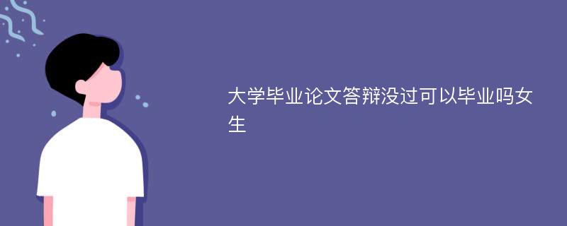 大学毕业论文答辩没过可以毕业吗女生