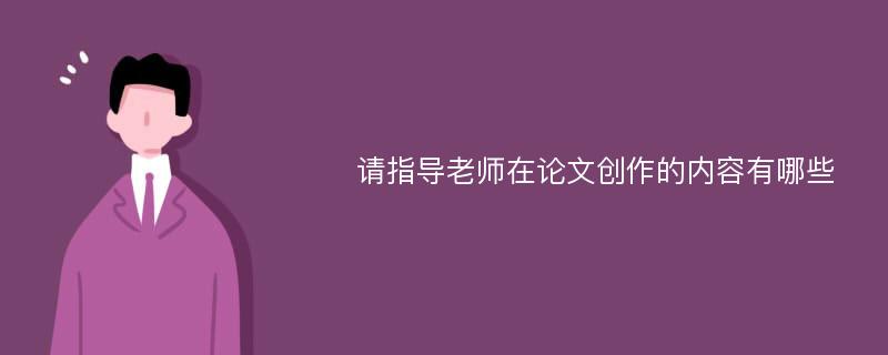 请指导老师在论文创作的内容有哪些