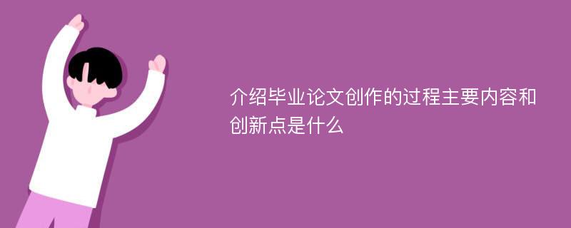 介绍毕业论文创作的过程主要内容和创新点是什么