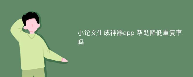 小论文生成神器app 帮助降低重复率吗