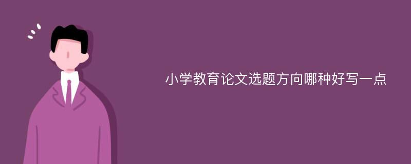 小学教育论文选题方向哪种好写一点