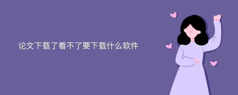 论文下载了看不了要下载什么软件