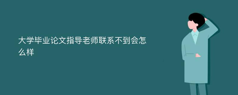 大学毕业论文指导老师联系不到会怎么样