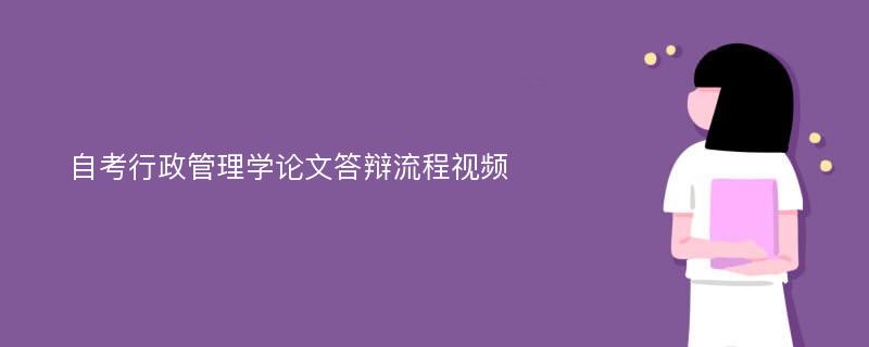 自考行政管理学论文答辩流程视频