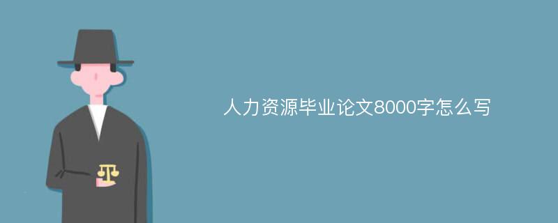 人力资源毕业论文8000字怎么写