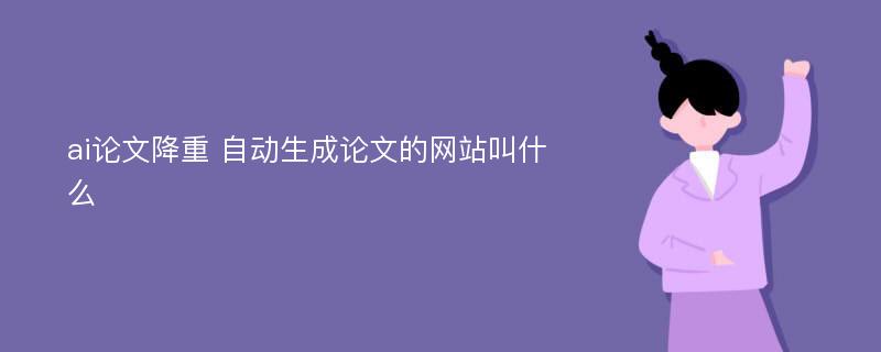 ai论文降重 自动生成论文的网站叫什么