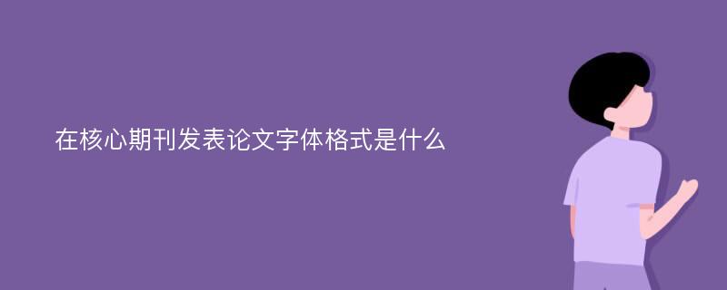 在核心期刊发表论文字体格式是什么