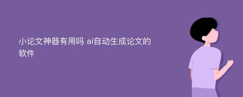 小论文神器有用吗 ai自动生成论文的软件