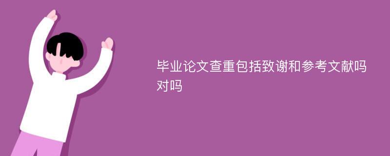 毕业论文查重包括致谢和参考文献吗对吗