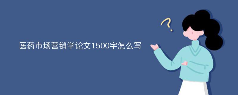 医药市场营销学论文1500字怎么写