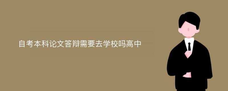 自考本科论文答辩需要去学校吗高中