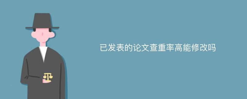 已发表的论文查重率高能修改吗